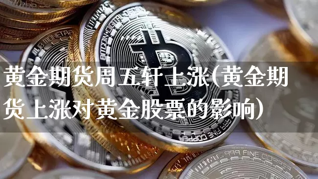 黄金期货周五轩上涨(黄金期货上涨对黄金股票的影响)_https://www.xjzxxn66.com_区块链_第1张