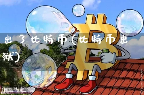 出了比特币(比特币出狱)_https://www.xjzxxn66.com_比特币_第1张