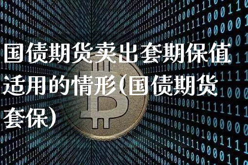 国债期货卖出套期保值适用的情形(国债期货套保)_币圈资讯_第1张_相聚币圈 国债期货卖出套期保值适用的情形(国债期货套保)_https://www.xjzxxn66.com_币圈资讯_第1张