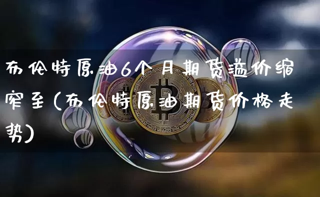 布伦特原油6个月期货溢价缩窄至(布伦特原油期货价格走势)_https://www.xjzxxn66.com_比特币_第1张