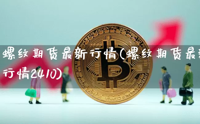 螺纹期货最新行情(螺纹期货最新行情2410)_币圈资讯_第1张_相聚币圈 螺纹期货最新行情(螺纹期货最新行情2410)_https://www.xjzxxn66.com_币圈资讯_第1张