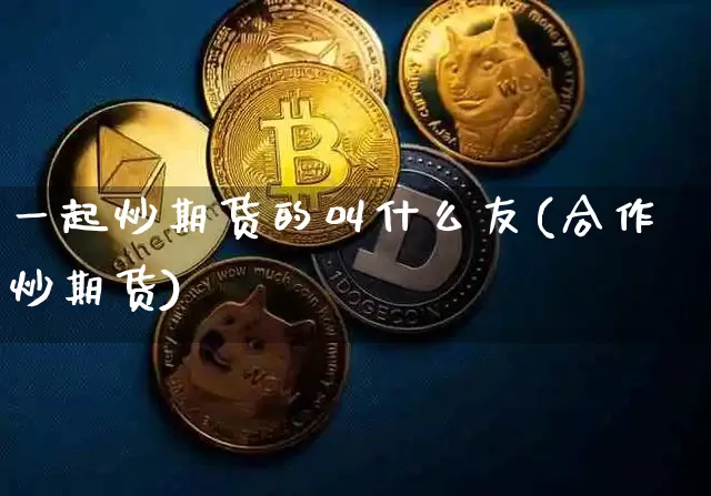 一起炒期货的叫什么友(合作炒期货)_比特币_第1张_相聚币圈 一起炒期货的叫什么友(合作炒期货)_https://www.xjzxxn66.com_比特币_第1张