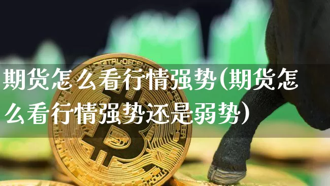 期货怎么看行情强势(期货怎么看行情强势还是弱势)_https://www.xjzxxn66.com_区块链_第1张