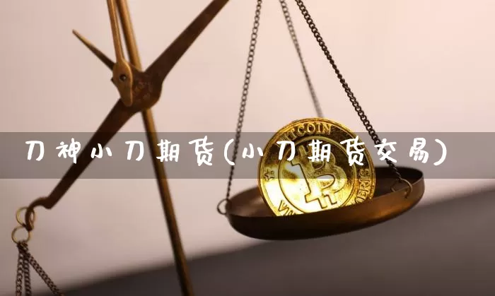 刀神小刀期货(小刀期货交易)_https://www.xjzxxn66.com_以太坊_第1张