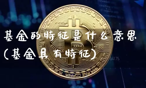 基金的特征是什么意思(基金具有特征)_https://www.xjzxxn66.com_区块链_第1张