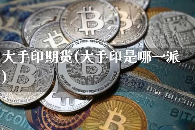 大手印期货(大手印是哪一派)_https://www.xjzxxn66.com_币圈资讯_第1张