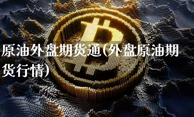 原油外盘期货通(外盘原油期货行情)_币圈资讯_第1张_相聚币圈 原油外盘期货通(外盘原油期货行情)_https://www.xjzxxn66.com_币圈资讯_第1张