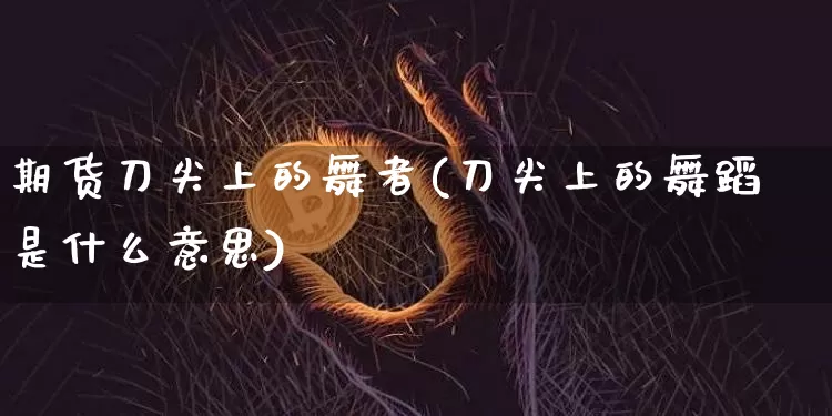 期货刀尖上的舞者(刀尖上的舞蹈是什么意思)_https://www.xjzxxn66.com_区块链_第1张