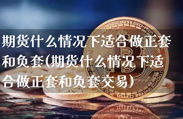 期货什么情况下适合做正套和负套(期货什么情况下适合做正套和负套交易)_https://www.xjzxxn66.com_以太坊_第1张