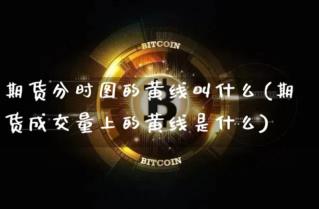 期货分时图的黄线叫什么(期货成交量上的黄线是什么)_未分类_第1张_相聚币圈 期货分时图的黄线叫什么(期货成交量上的黄线是什么)_https://www.xjzxxn66.com_未分类_第1张