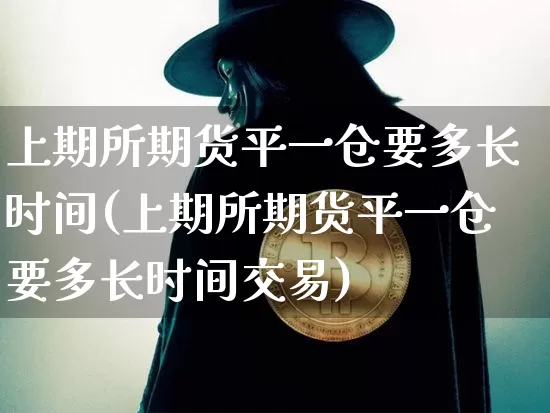 上期所期货平一仓要多长时间(上期所期货平一仓要多长时间交易)_https://www.xjzxxn66.com_未分类_第1张
