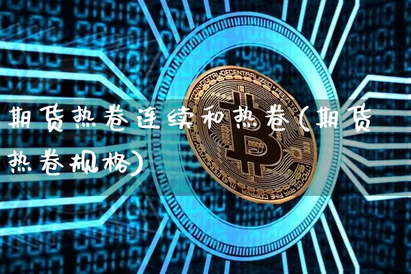 期货热卷连续和热卷(期货热卷规格)_https://www.xjzxxn66.com_区块链_第1张