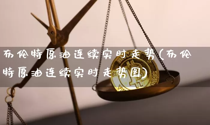布伦特原油连续实时走势(布伦特原油连续实时走势图)_以太坊_第1张_相聚币圈 布伦特原油连续实时走势(布伦特原油连续实时走势图)_https://www.xjzxxn66.com_以太坊_第1张