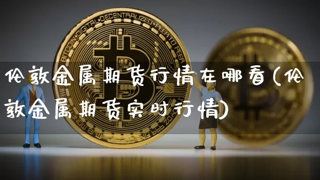 伦敦金属期货行情在哪看(伦敦金属期货实时行情)_https://www.xjzxxn66.com_以太坊_第1张