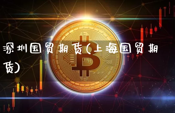 深圳国贸期货(上海国贸期货)_https://www.xjzxxn66.com_比特币_第1张