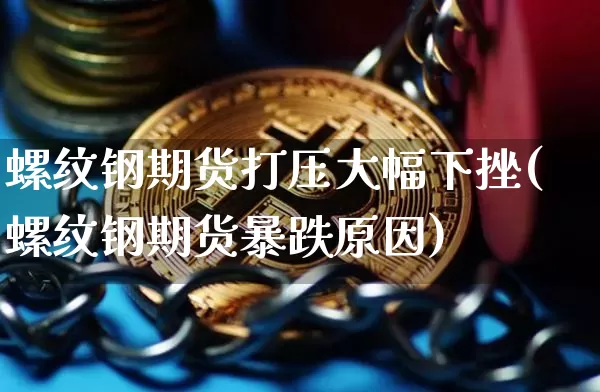 螺纹钢期货打压大幅下挫(螺纹钢期货暴跌原因)_https://www.xjzxxn66.com_未分类_第1张