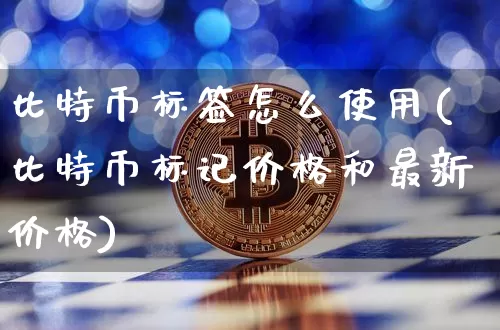 比特币标签怎么使用(比特币标记价格和最新价格)_https://www.xjzxxn66.com_区块链_第1张