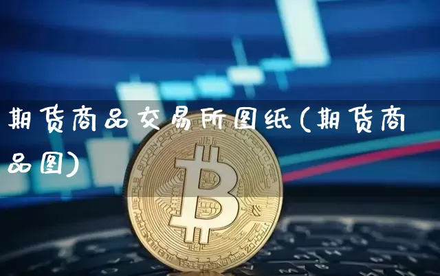 期货商品交易所图纸(期货商品图)_比特币_第1张_相聚币圈 期货商品交易所图纸(期货商品图)_https://www.xjzxxn66.com_比特币_第1张
