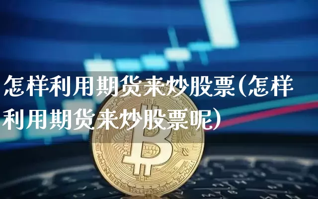 怎样利用期货来炒股票(怎样利用期货来炒股票呢)_https://www.xjzxxn66.com_币圈资讯_第1张
