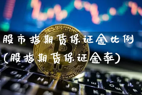 股市指期货保证金比例(股指期货保证金率)_https://www.xjzxxn66.com_以太坊_第1张