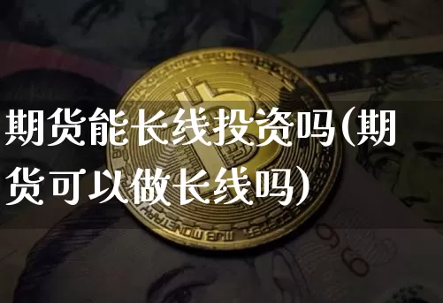 期货能长线投资吗(期货可以做长线吗)_未分类_第1张_相聚币圈 期货能长线投资吗(期货可以做长线吗)_https://www.xjzxxn66.com_未分类_第1张