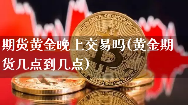 期货黄金晚上交易吗(黄金期货几点到几点)_以太坊_第1张_相聚币圈 期货黄金晚上交易吗(黄金期货几点到几点)_https://www.xjzxxn66.com_以太坊_第1张