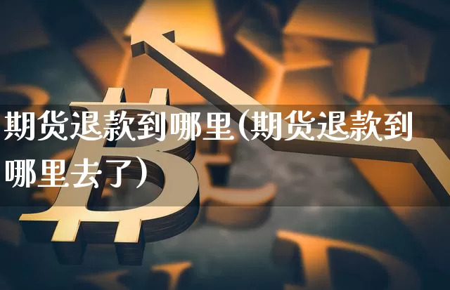 期货退款到哪里(期货退款到哪里去了)_未分类_第1张_相聚币圈 期货退款到哪里(期货退款到哪里去了)_https://www.xjzxxn66.com_未分类_第1张