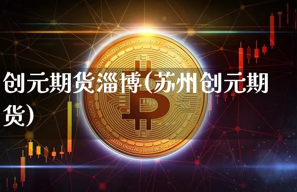 创元期货淄博(苏州创元期货)_https://www.xjzxxn66.com_币圈资讯_第1张
