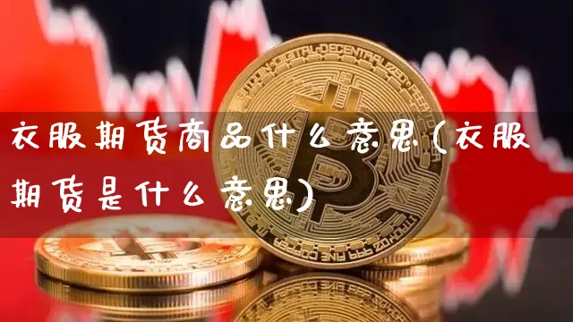 衣服期货商品什么意思(衣服期货是什么意思)_比特币_第1张_相聚币圈 衣服期货商品什么意思(衣服期货是什么意思)_https://www.xjzxxn66.com_比特币_第1张