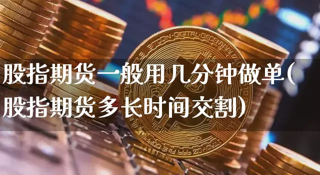 股指期货一般用几分钟做单(股指期货多长时间交割)_币圈资讯_第1张_相聚币圈 股指期货一般用几分钟做单(股指期货多长时间交割)_https://www.xjzxxn66.com_币圈资讯_第1张