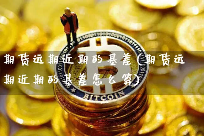 期货远期近期的基差(期货远期近期的基差怎么算)_https://www.xjzxxn66.com_币圈资讯_第1张