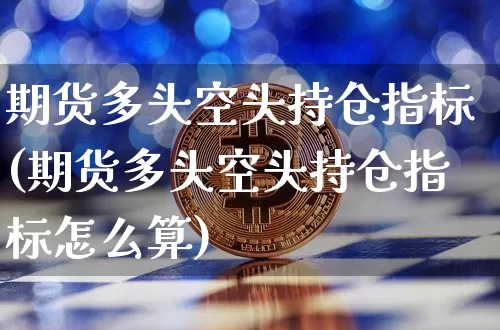 期货多头空头持仓指标(期货多头空头持仓指标怎么算)_币圈资讯_第1张_相聚币圈 期货多头空头持仓指标(期货多头空头持仓指标怎么算)_https://www.xjzxxn66.com_币圈资讯_第1张