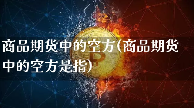 商品期货中的空方(商品期货中的空方是指)_以太坊_第1张_相聚币圈 商品期货中的空方(商品期货中的空方是指)_https://www.xjzxxn66.com_以太坊_第1张