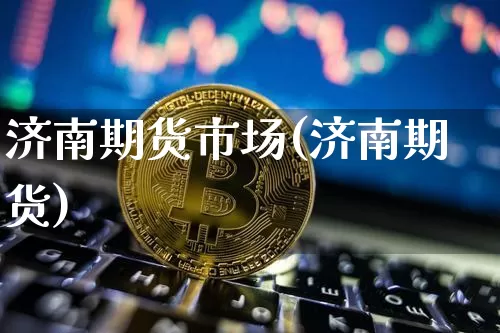 济南期货市场(济南期货)_https://www.xjzxxn66.com_区块链_第1张