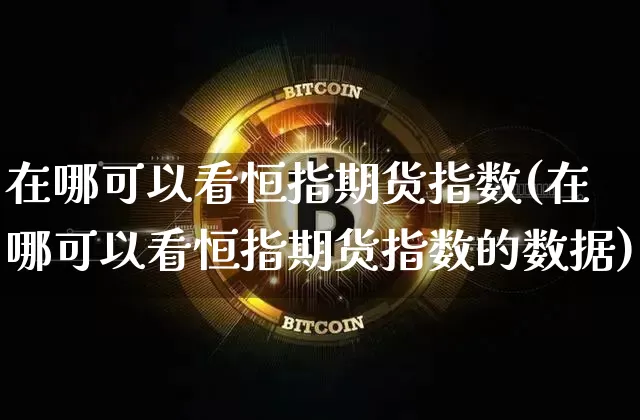 在哪可以看恒指期货指数(在哪可以看恒指期货指数的数据)_比特币_第1张_相聚币圈 在哪可以看恒指期货指数(在哪可以看恒指期货指数的数据)_https://www.xjzxxn66.com_比特币_第1张