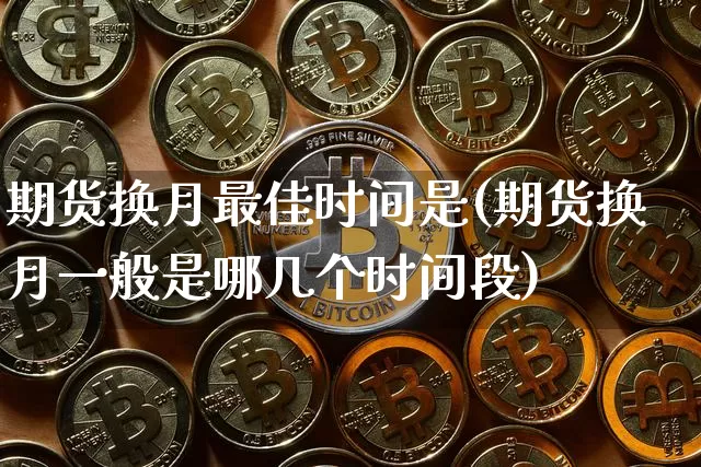 期货换月最佳时间是(期货换月一般是哪几个时间段)_https://www.xjzxxn66.com_未分类_第1张