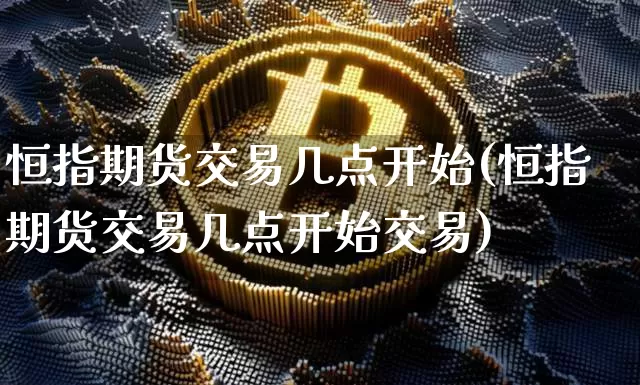 恒指期货交易几点开始(恒指期货交易几点开始交易)_币圈资讯_第1张_相聚币圈 恒指期货交易几点开始(恒指期货交易几点开始交易)_https://www.xjzxxn66.com_币圈资讯_第1张