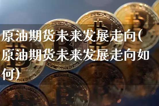 原油期货未来发展走向(原油期货未来发展走向如何)_https://www.xjzxxn66.com_区块链_第1张