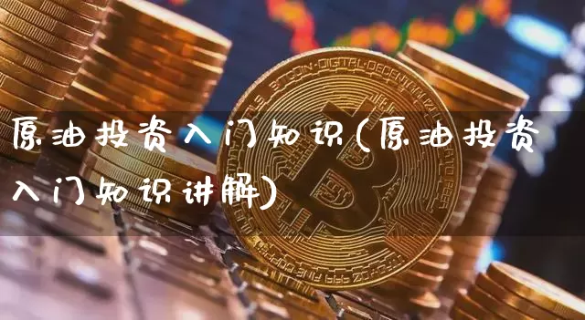 原油投资入门知识(原油投资入门知识讲解)_区块链_第1张_相聚币圈 原油投资入门知识(原油投资入门知识讲解)_https://www.xjzxxn66.com_区块链_第1张