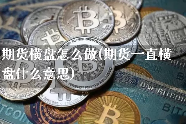 期货横盘怎么做(期货一直横盘什么意思)_以太坊_第1张_相聚币圈 期货横盘怎么做(期货一直横盘什么意思)_https://www.xjzxxn66.com_以太坊_第1张