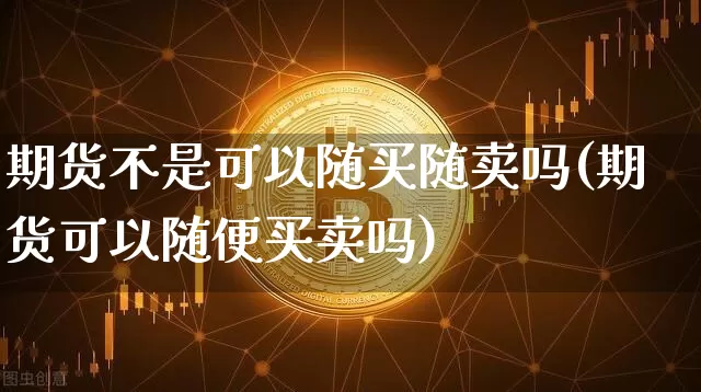期货不是可以随买随卖吗(期货可以随便买卖吗)_https://www.xjzxxn66.com_以太坊_第1张