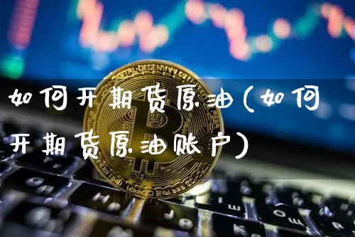 如何开期货原油(如何开期货原油账户)_https://www.xjzxxn66.com_区块链_第1张
