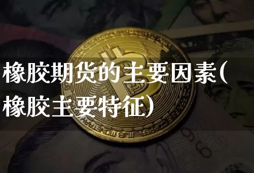 橡胶期货的主要因素(橡胶主要特征)_币圈资讯_第1张_相聚币圈 橡胶期货的主要因素(橡胶主要特征)_https://www.xjzxxn66.com_币圈资讯_第1张