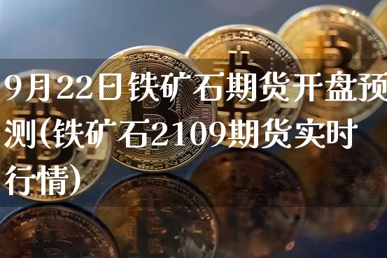9月22日铁矿石期货开盘预测(铁矿石2109期货实时行情)_https://www.xjzxxn66.com_以太坊_第1张