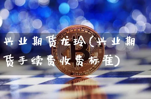 兴业期货龙玲(兴业期货手续费收费标准)_https://www.xjzxxn66.com_未分类_第1张