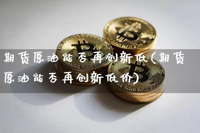 期货原油能否再创新低(期货原油能否再创新低价)_https://www.xjzxxn66.com_未分类_第1张