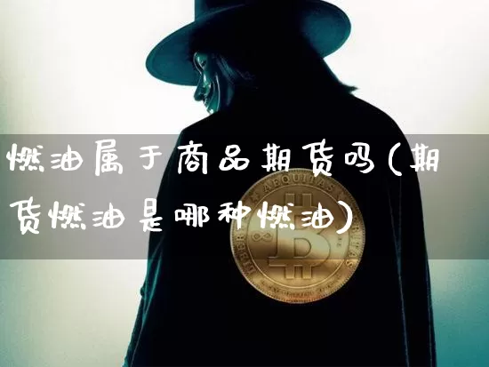 燃油属于商品期货吗(期货燃油是哪种燃油)_币圈资讯_第1张_相聚币圈 燃油属于商品期货吗(期货燃油是哪种燃油)_https://www.xjzxxn66.com_币圈资讯_第1张