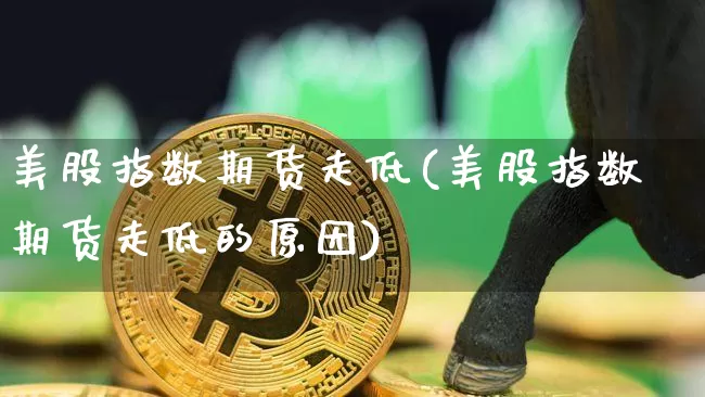 美股指数期货走低(美股指数期货走低的原因)_比特币_第1张_相聚币圈 美股指数期货走低(美股指数期货走低的原因)_https://www.xjzxxn66.com_比特币_第1张