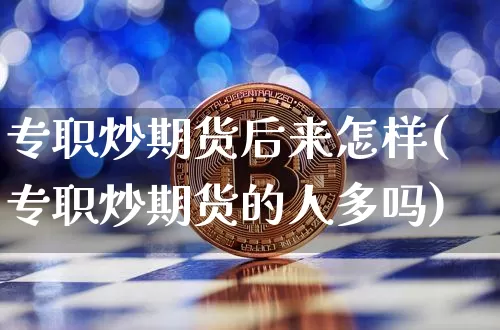 专职炒期货后来怎样(专职炒期货的人多吗)_以太坊_第1张_相聚币圈 专职炒期货后来怎样(专职炒期货的人多吗)_https://www.xjzxxn66.com_以太坊_第1张