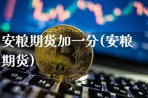 安粮期货加一分(安粮期货)_币圈资讯_第1张_相聚币圈 安粮期货加一分(安粮期货)_https://www.xjzxxn66.com_币圈资讯_第1张